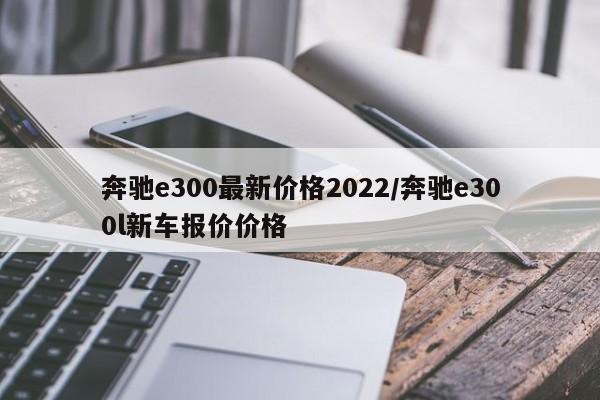 奔驰e300最新价格2022/奔驰e300l新车报价价格