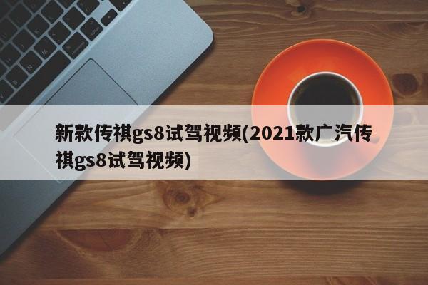 新款传祺gs8试驾视频(2021款广汽传祺gs8试驾视频)