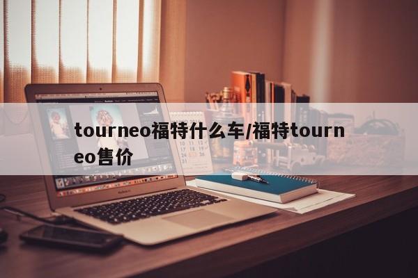 tourneo福特什么车/福特tourneo售价