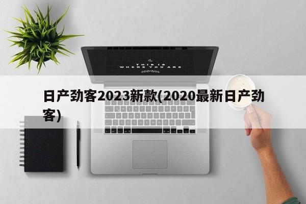 日产劲客2023新款(2020最新日产劲客)