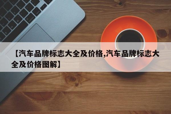 【汽车品牌标志大全及价格,汽车品牌标志大全及价格图解】