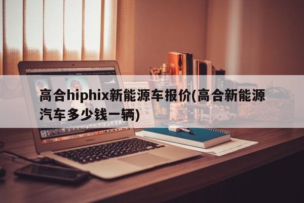 高合hiphix新能源车报价(高合新能源汽车多少钱一辆)