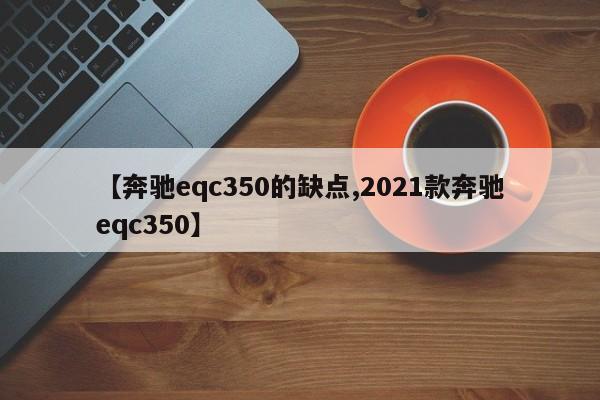 【奔驰eqc350的缺点,2021款奔驰eqc350】