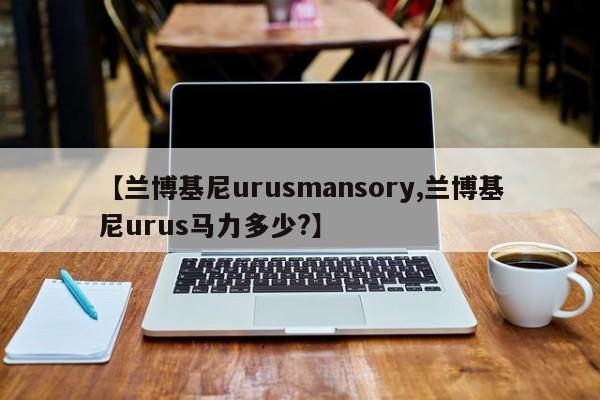 【兰博基尼urusmansory,兰博基尼urus马力多少?】