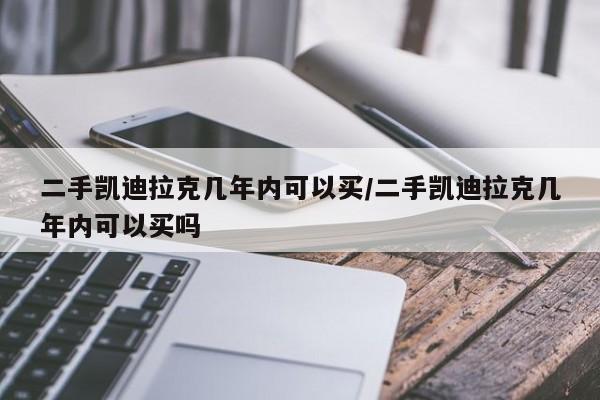 二手凯迪拉克几年内可以买/二手凯迪拉克几年内可以买吗