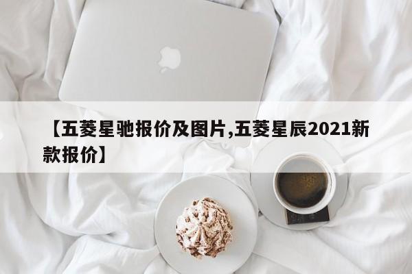【五菱星驰报价及图片,五菱星辰2021新款报价】