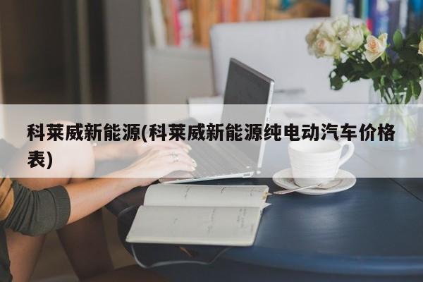 科莱威新能源(科莱威新能源纯电动汽车价格表)