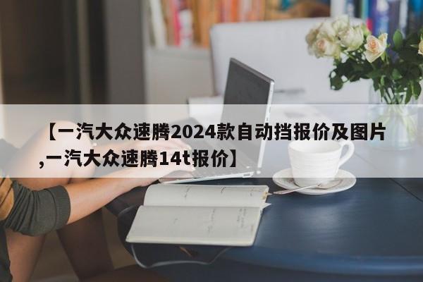 【一汽大众速腾2024款自动挡报价及图片,一汽大众速腾14t报价】