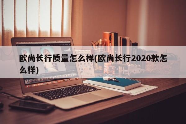 欧尚长行质量怎么样(欧尚长行2020款怎么样)