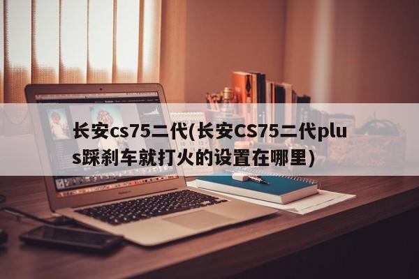 长安cs75二代(长安CS75二代plus踩刹车就打火的设置在哪里)