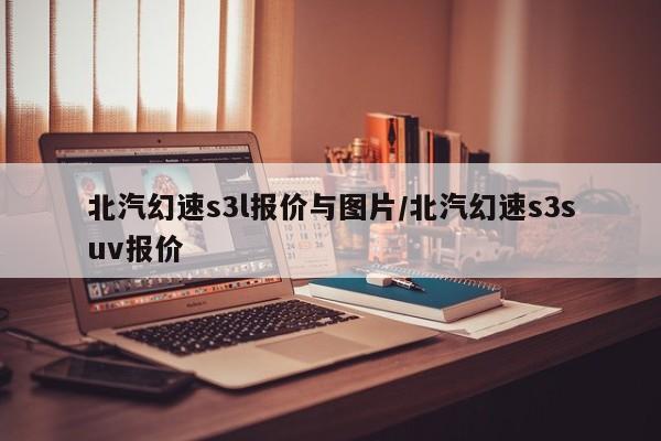 北汽幻速s3l报价与图片/北汽幻速s3suv报价