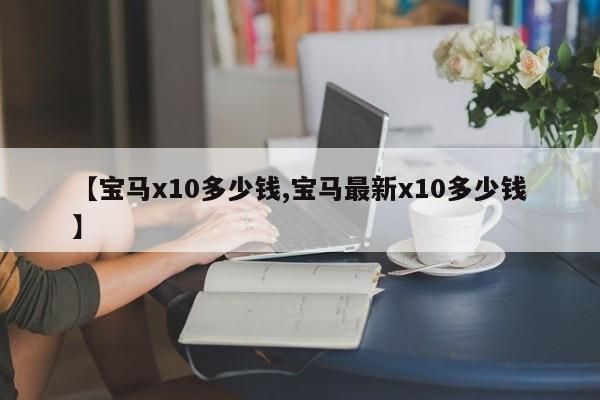 【宝马x10多少钱,宝马最新x10多少钱】