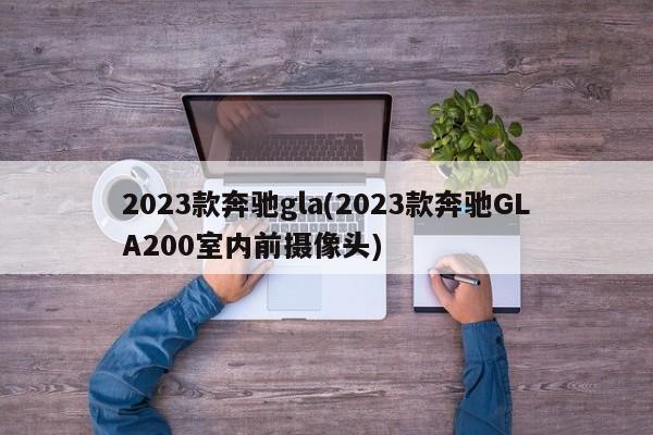 2023款奔驰gla(2023款奔驰GLA200室内前摄像头)