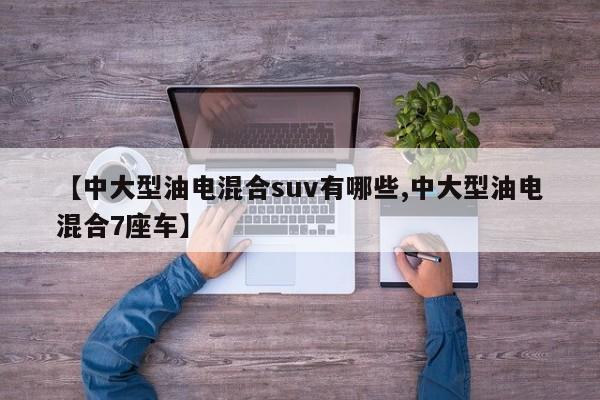 【中大型油电混合suv有哪些,中大型油电混合7座车】
