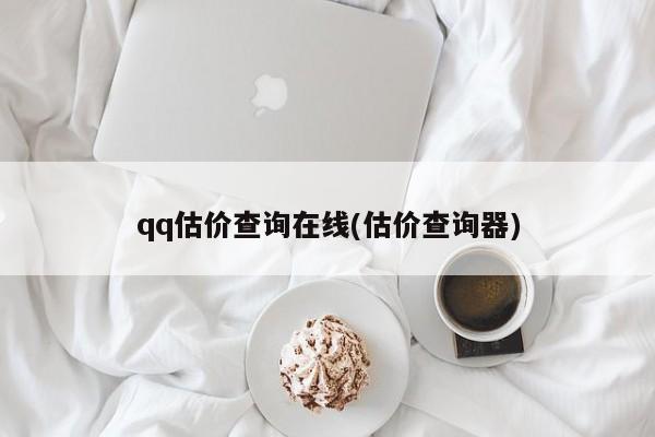 qq估价查询在线(估价查询器)