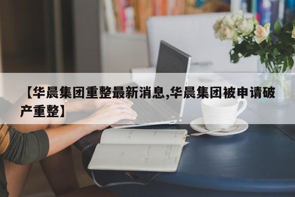 【华晨集团重整最新消息,华晨集团被申请破产重整】