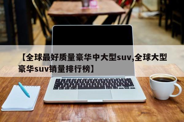 【全球最好质量豪华中大型suv,全球大型豪华suv销量排行榜】