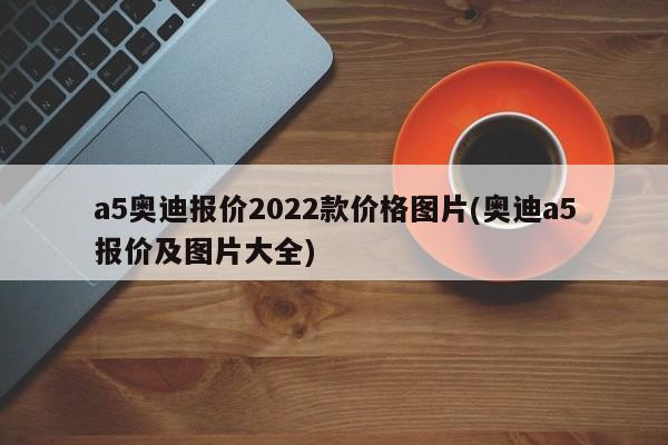a5奥迪报价2022款价格图片(奥迪a5报价及图片大全)