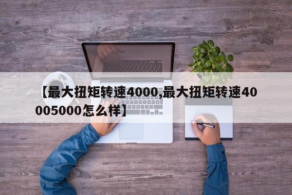 【最大扭矩转速4000,最大扭矩转速40005000怎么样】