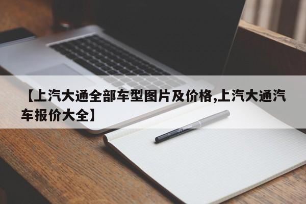 【上汽大通全部车型图片及价格,上汽大通汽车报价大全】