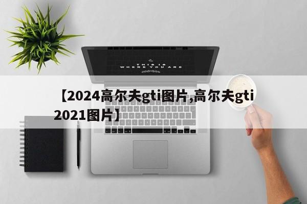 【2024高尔夫gti图片,高尔夫gti2021图片】