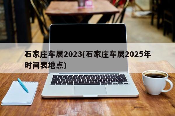 石家庄车展2023(石家庄车展2025年时间表地点)
