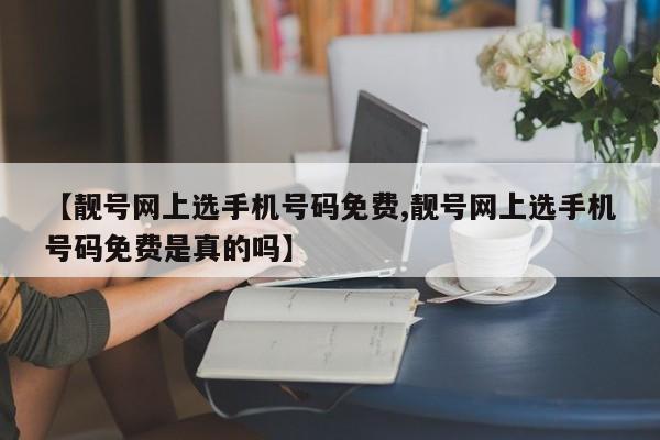 【靓号网上选手机号码免费,靓号网上选手机号码免费是真的吗】