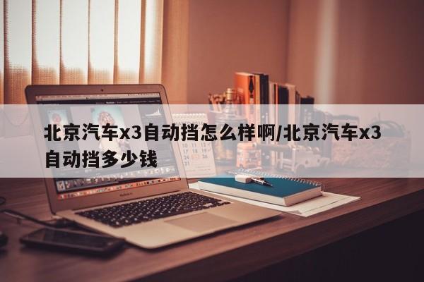 北京汽车x3自动挡怎么样啊/北京汽车x3自动挡多少钱