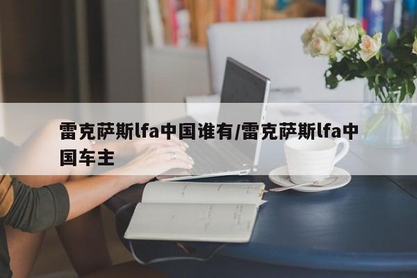 雷克萨斯lfa中国谁有/雷克萨斯lfa中国车主