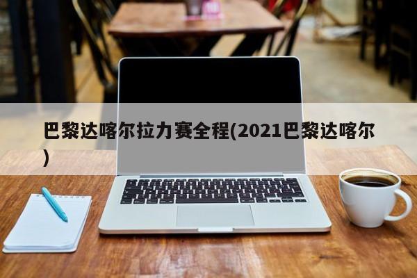 巴黎达喀尔拉力赛全程(2021巴黎达喀尔)