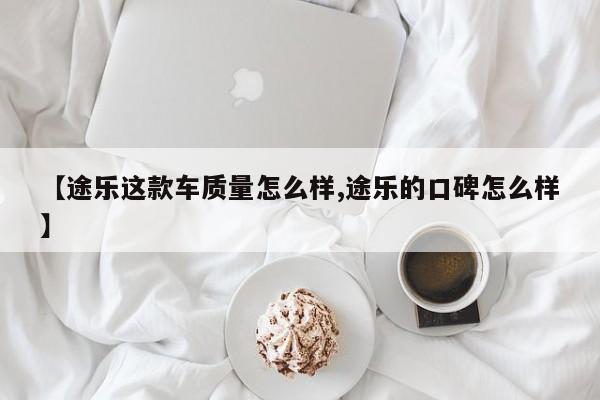 【途乐这款车质量怎么样,途乐的口碑怎么样】