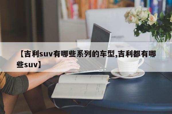 【吉利suv有哪些系列的车型,吉利都有哪些suv】