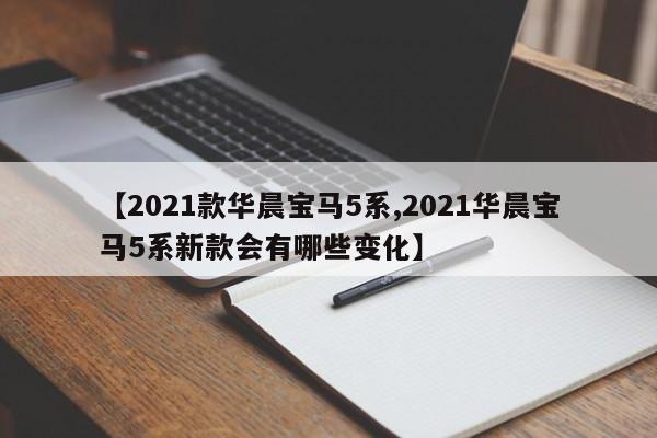 【2021款华晨宝马5系,2021华晨宝马5系新款会有哪些变化】