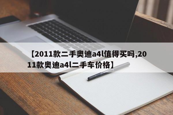 【2011款二手奥迪a4l值得买吗,2011款奥迪a4l二手车价格】