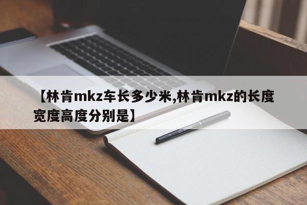 【林肯mkz车长多少米,林肯mkz的长度宽度高度分别是】