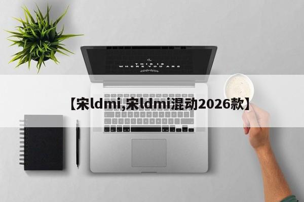 【宋ldmi,宋ldmi混动2026款】