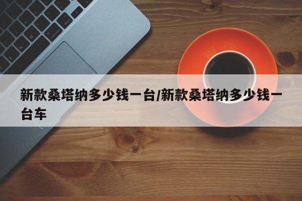新款桑塔纳多少钱一台/新款桑塔纳多少钱一台车