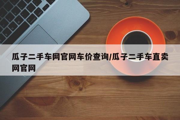 瓜子二手车网官网车价查询/瓜子二手车直卖网官网