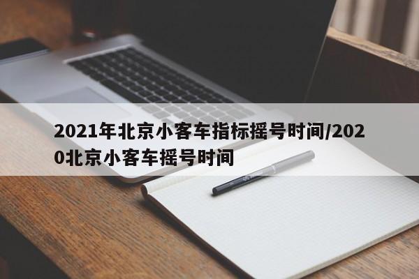 2021年北京小客车指标摇号时间/2020北京小客车摇号时间