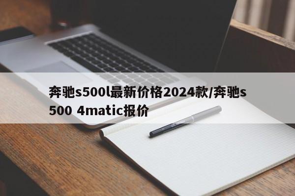 奔驰s500l最新价格2024款/奔驰s500 4matic报价