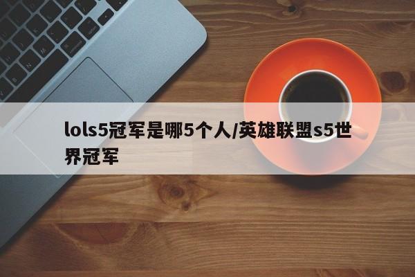 lols5冠军是哪5个人/英雄联盟s5世界冠军