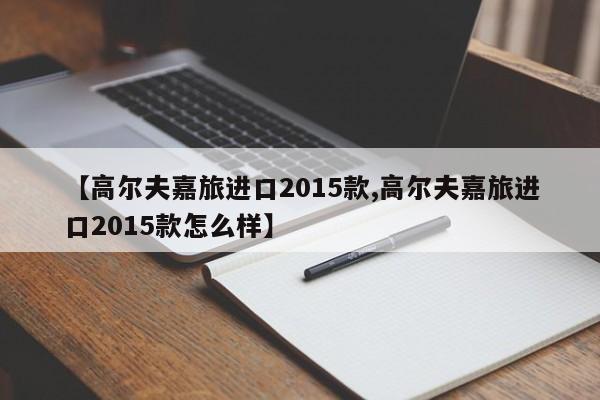【高尔夫嘉旅进口2015款,高尔夫嘉旅进口2015款怎么样】