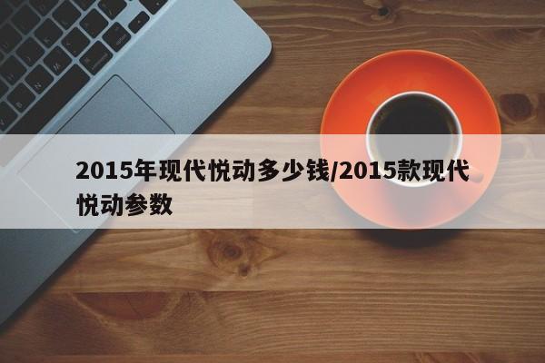 2015年现代悦动多少钱/2015款现代悦动参数